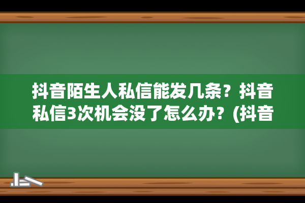 抖音陌生人私信能发几条？抖音私信3次机会没了怎么办？(抖音陌生人私信在哪看)