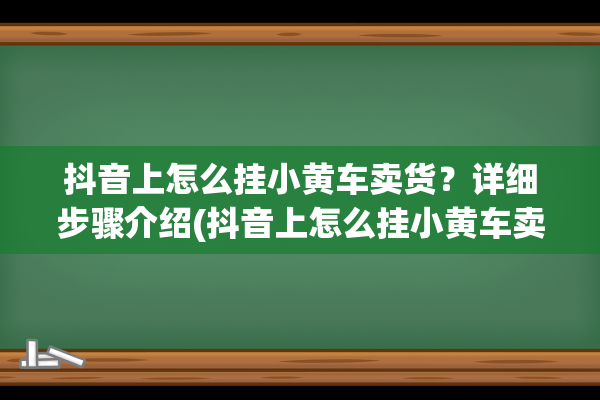 抖音上怎么挂小黄车卖货？详细步骤介绍(抖音上怎么挂小黄车卖货赚佣金)