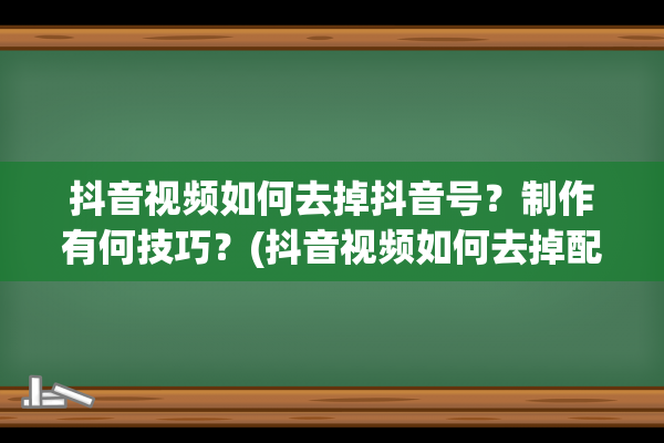 抖音视频如何去掉抖音号？制作有何技巧？(抖音视频如何去掉配音)