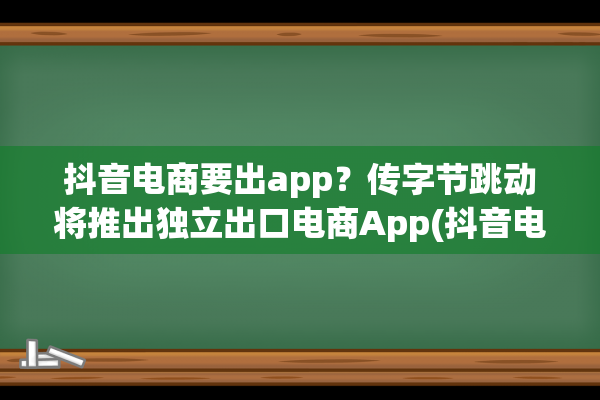 抖音电商要出app？传字节跳动将推出独立出口电商App(抖音电商有app吗)