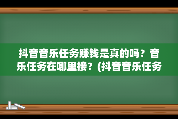 抖音音乐任务赚钱是真的吗？音乐任务在哪里接？(抖音音乐任务赚钱吗?)