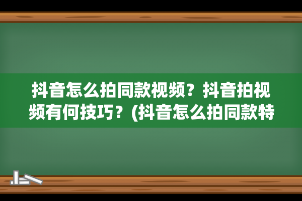 抖音怎么拍同款视频？抖音拍视频有何技巧？(抖音怎么拍同款特效)