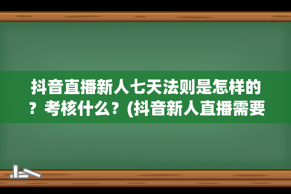 抖音直播新人七天法则是怎样的？考核什么？(抖音新人直播需要什么条件)