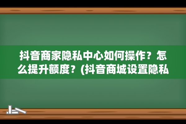 抖音商家隐私中心如何操作？怎么提升额度？(抖音商城设置隐私)