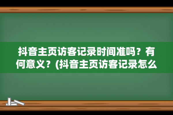 抖音主页访客记录时间准吗？有何意义？(抖音主页访客记录怎么开启)