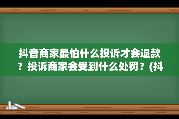 抖音商家最怕什么投诉才会退款？投诉商家会受到什么处罚？(抖音商家最怕什么投诉才会退一赔三)