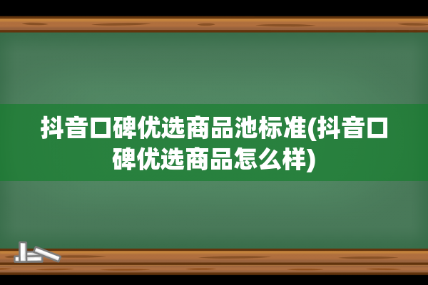 抖音口碑优选商品池标准(抖音口碑优选商品怎么样)