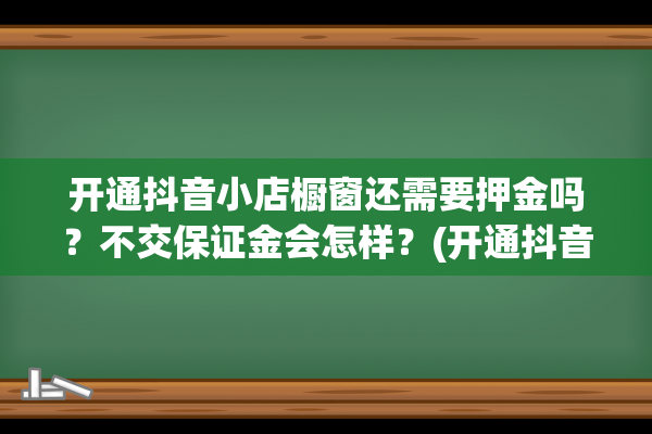 开通抖音小店橱窗还需要押金吗？不交保证金会怎样？(开通抖音小店橱窗看不见)