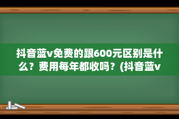 抖音蓝v免费的跟600元区别是什么？费用每年都收吗？(抖音蓝v年费多少钱)