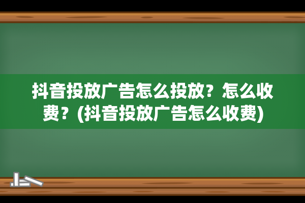 抖音投放广告怎么投放？怎么收费？(抖音投放广告怎么收费)