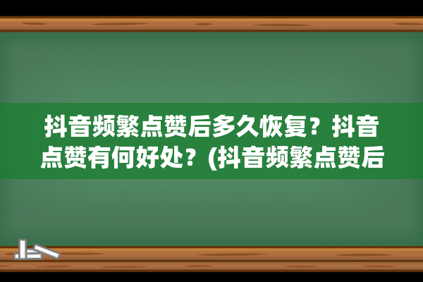 抖音频繁点赞后多久恢复？抖音点赞有何好处？(抖音频繁点赞后会怎么样)