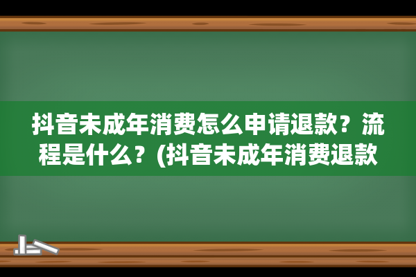 抖音未成年消费怎么申请退款？流程是什么？(抖音未成年消费退款多久到账)