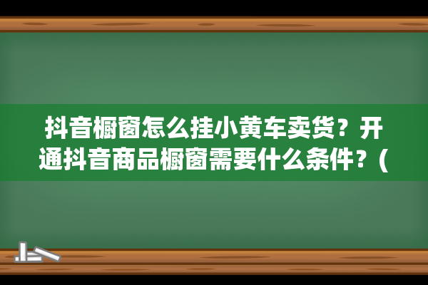 抖音橱窗怎么挂小黄车卖货？开通抖音商品橱窗需要什么条件？(抖音橱窗怎么挂商品)