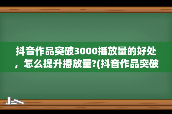 抖音作品突破3000播放量的好处，怎么提升播放量?(抖音作品突破3000播放量的好处)