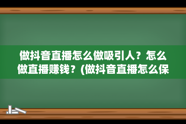 做抖音直播怎么做吸引人？怎么做直播赚钱？(做抖音直播怎么保护人身安全呢)