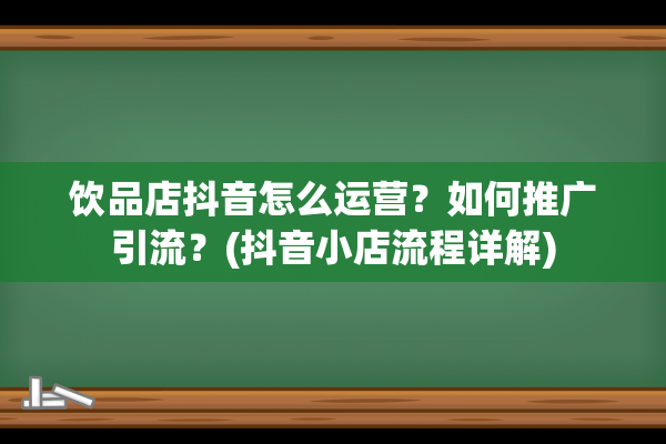 饮品店抖音怎么运营？如何推广引流？(抖音小店流程详解)