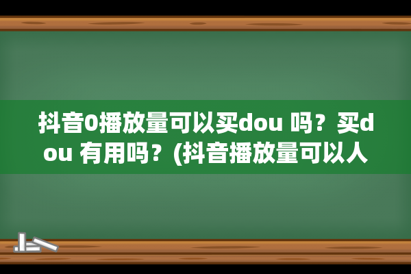 抖音0播放量可以买dou 吗？买dou 有用吗？(抖音播放量可以人为控制吗)