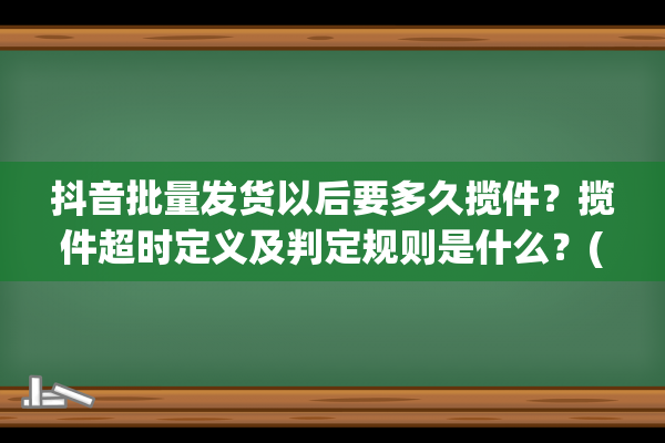 抖音批量发货以后要多久揽件？揽件超时定义及判定规则是什么？(抖音批量发货以什么命名)