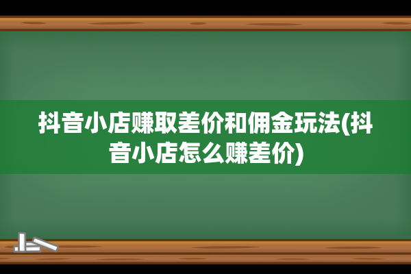 抖音小店赚取差价和佣金玩法(抖音小店怎么赚差价)