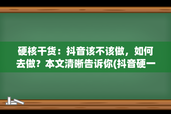 硬核干货：抖音该不该做，如何去做？本文清晰告诉你(抖音硬一点是谁)