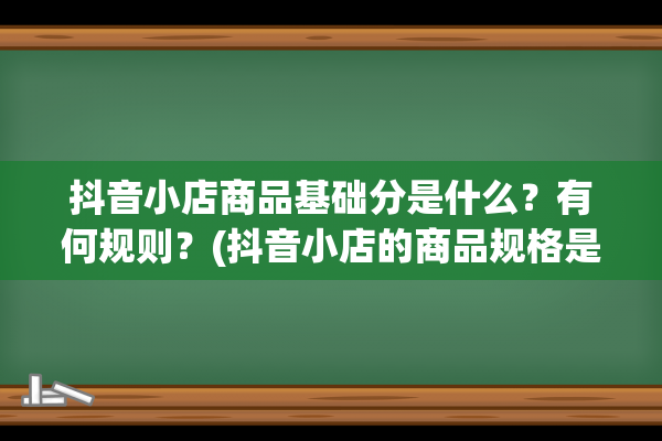 抖音小店商品基础分是什么？有何规则？(抖音小店的商品规格是什么)