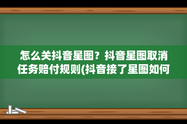 怎么关抖音星图？抖音星图取消任务赔付规则(抖音接了星图如何退订)