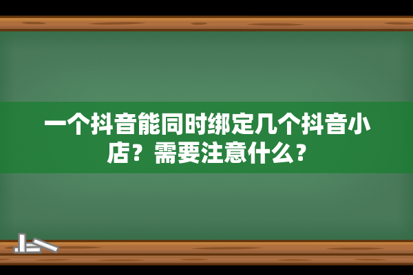 一个抖音能同时绑定几个抖音小店？需要注意什么？