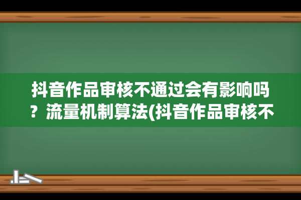 抖音作品审核不通过会有影响吗？流量机制算法(抖音作品审核不通过会被限流吗)