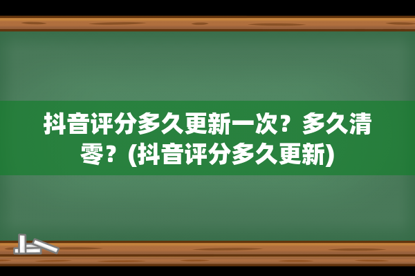 抖音评分多久更新一次？多久清零？(抖音评分多久更新)