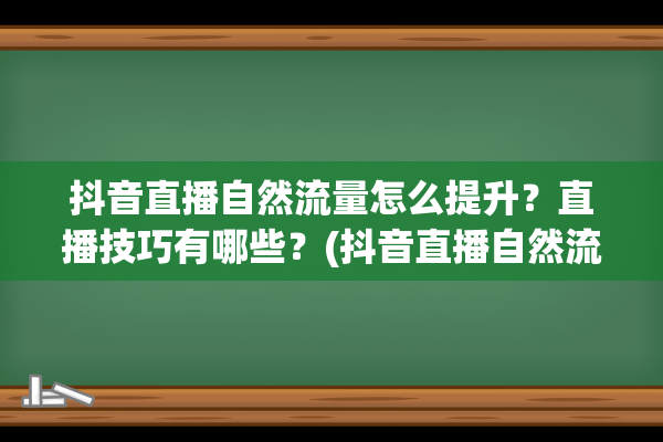 抖音直播自然流量怎么提升？直播技巧有哪些？(抖音直播自然流玩法)