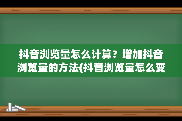 抖音浏览量怎么计算？增加抖音浏览量的方法(抖音浏览量怎么变现啊?)