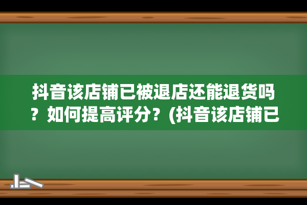 抖音该店铺已被退店还能退货吗？如何提高评分？(抖音该店铺已被退店还能退货吗)