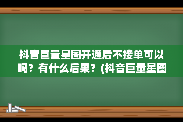 抖音巨量星图开通后不接单可以吗？有什么后果？(抖音巨量星图开通了不接任务可以吗)