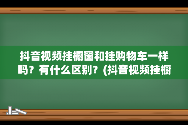 抖音视频挂橱窗和挂购物车一样吗？有什么区别？(抖音视频挂橱窗需要什么条件)