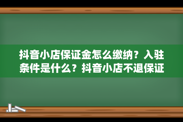 抖音小店保证金怎么缴纳？入驻条件是什么？抖音小店不退保证金（抖音小店保证金类目表）(抖音小店保证金是多少)