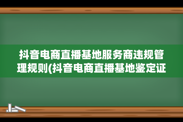 抖音电商直播基地服务商违规管理规则(抖音电商直播基地鉴定证书)