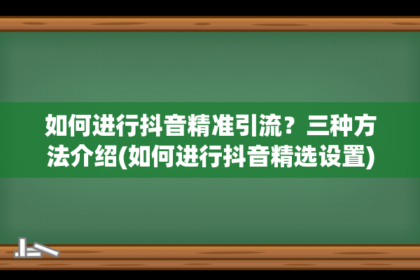 如何进行抖音精准引流？三种方法介绍(如何进行抖音精选设置)