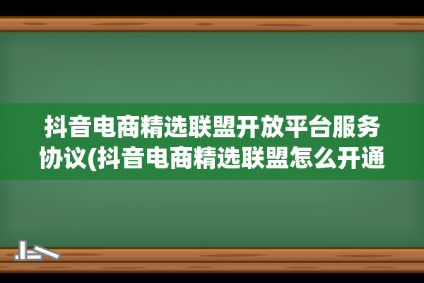 抖音电商精选联盟开放平台服务协议(抖音电商精选联盟怎么开通的)