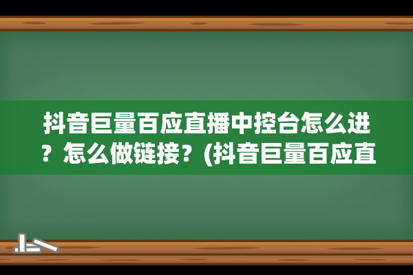 抖音巨量百应直播中控台怎么进？怎么做链接？(抖音巨量百应直播屏蔽关键词)