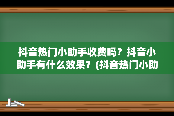 抖音热门小助手收费吗？抖音小助手有什么效果？(抖音热门小助手不小心关了怎么办)