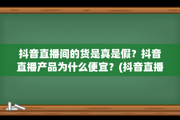 抖音直播间的货是真是假？抖音直播产品为什么便宜？(抖音直播间的货跟淘宝上有什么区别)