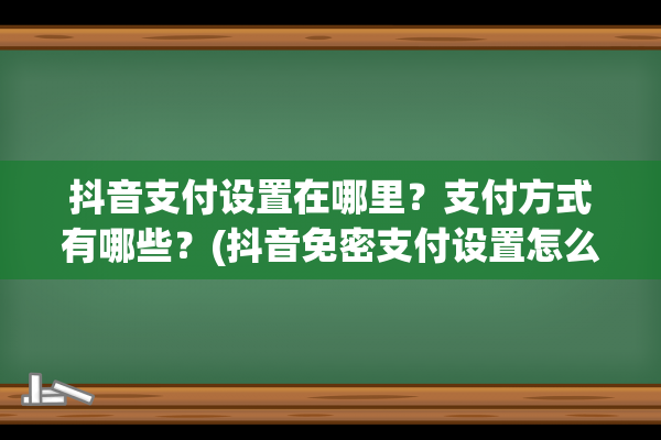 抖音支付设置在哪里？支付方式有哪些？(抖音免密支付设置怎么关闭)