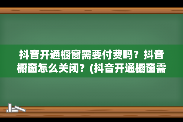 抖音开通橱窗需要付费吗？抖音橱窗怎么关闭？(抖音开通橱窗需要什么条件)