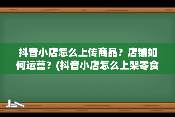 抖音小店怎么上传商品？店铺如何运营？(抖音小店怎么上架零食)