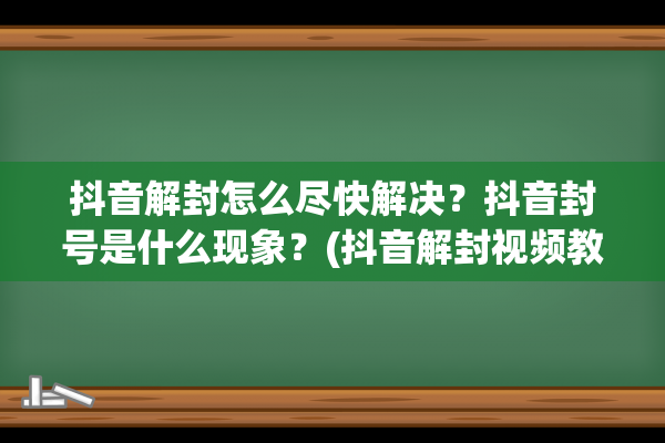 抖音解封怎么尽快解决？抖音封号是什么现象？(抖音解封视频教程)