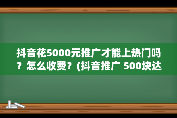 抖音花5000元推广才能上热门吗？怎么收费？(抖音推广 500块达到的效果)