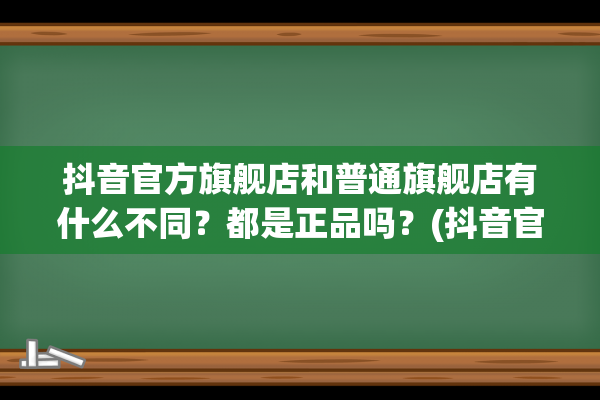 抖音官方旗舰店和普通旗舰店有什么不同？都是正品吗？(抖音官方旗舰店的产品是真的吗)