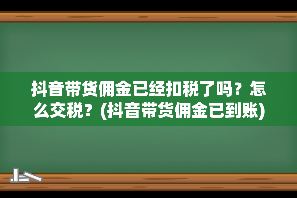 抖音带货佣金已经扣税了吗？怎么交税？(抖音带货佣金已到账)