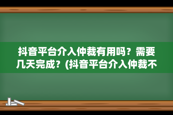 抖音平台介入仲裁有用吗？需要几天完成？(抖音平台介入仲裁不公平怎么投诉)