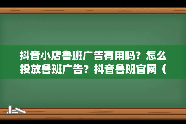 抖音小店鲁班广告有用吗？怎么投放鲁班广告？抖音鲁班官网（抖音鲁班怎么收费）(抖音小店鲁班广告是什么)